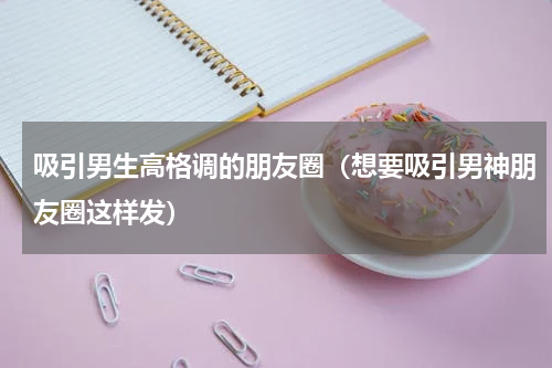 吸引男生高格调的朋友圈（想要吸引男神朋友圈这样发）