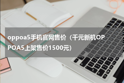 oppoa5手机官网售价（千元新机OPPOA5上架售价1500元）
