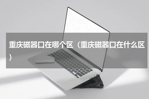 重庆磁器口在哪个区（重庆磁器口在什么区）