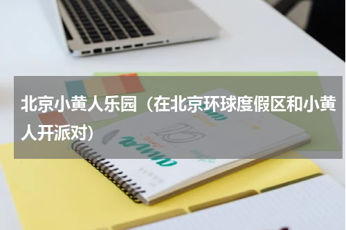 北京小黄人乐园（在北京环球度假区和小黄人开派对）