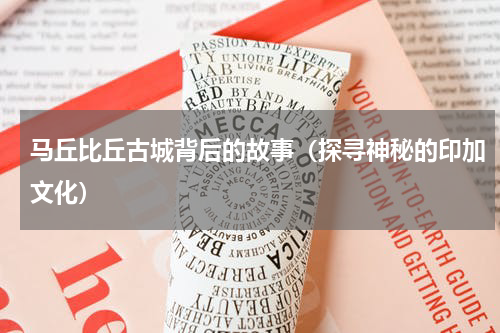 马丘比丘古城背后的故事（探寻神秘的印加文化）