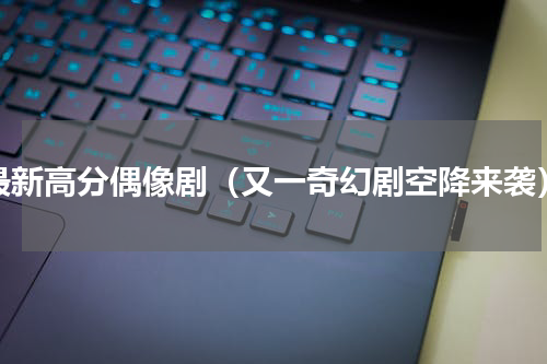 最新高分偶像剧（又一奇幻剧空降来袭）