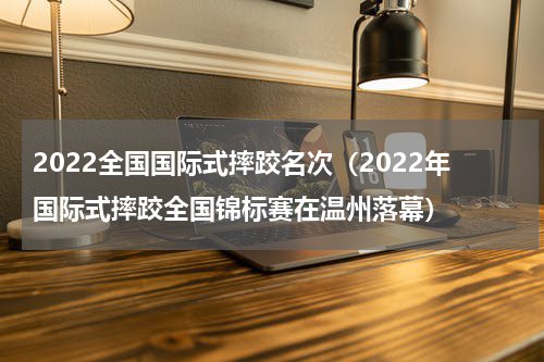2022全国国际式摔跤名次（2022年国际式摔跤全国锦标赛在温州落幕）