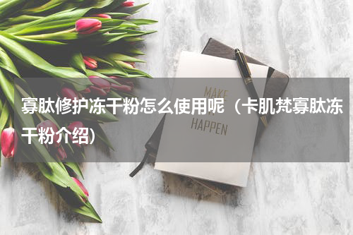 寡肽修护冻干粉怎么使用呢（卡肌梵寡肽冻干粉介绍）