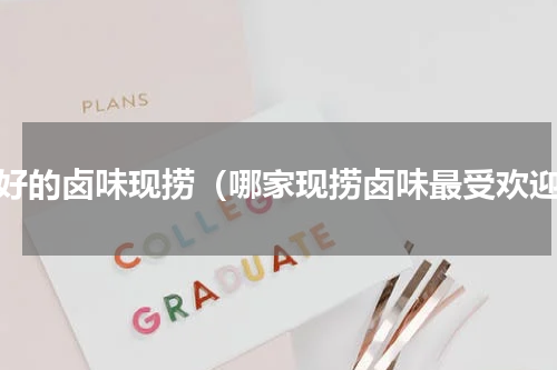 最好的卤味现捞（哪家现捞卤味最受欢迎）