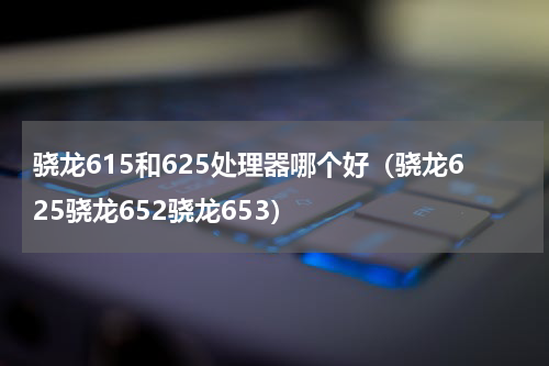 骁龙615和625处理器哪个好（骁龙625骁龙652骁龙653）