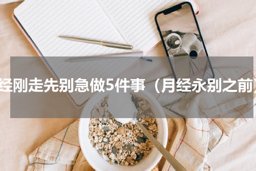 月经刚走先别急做5件事（月经永别之前）