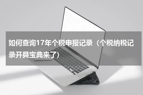 如何查询17年个税申报记录（个税纳税记录开具宝典来了）