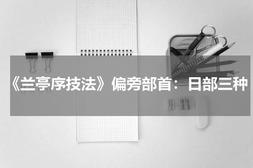 《兰亭序技法》偏旁部首：日部三种