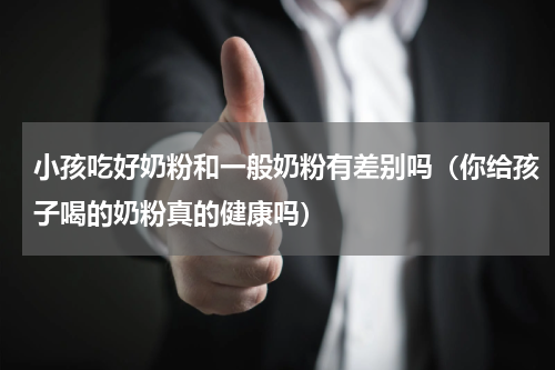 小孩吃好奶粉和一般奶粉有差别吗（你给孩子喝的奶粉真的健康吗）
