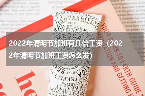 2022年清明节加班有几倍工资（2022年清明节加班工资怎么发）