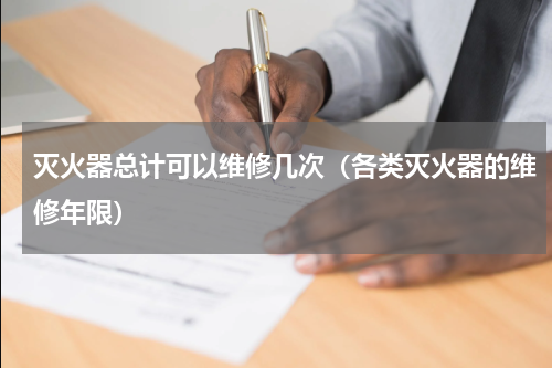 灭火器总计可以维修几次（各类灭火器的维修年限）