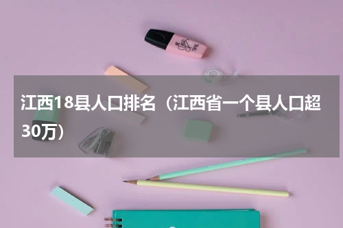 江西18县人口排名（江西省一个县人口超30万）