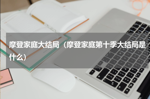 摩登家庭大结局（摩登家庭第十季大结局是什么）