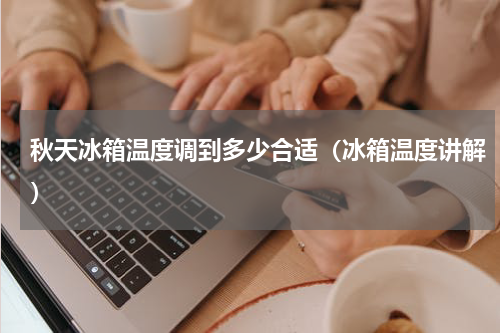 秋天冰箱温度调到多少合适（冰箱温度讲解）