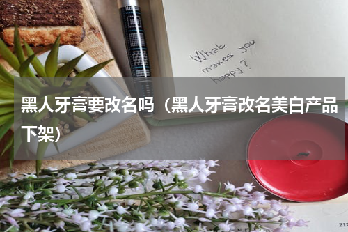 黑人牙膏要改名吗（黑人牙膏改名美白产品下架）
