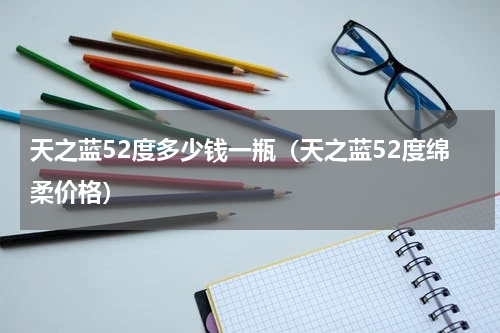 天之蓝52度多少钱一瓶（天之蓝52度绵柔价格）