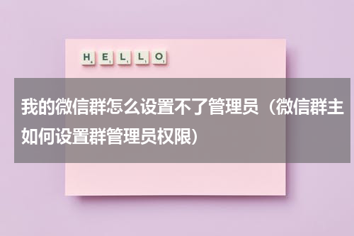 我的微信群怎么设置不了管理员（微信群主如何设置群管理员权限）