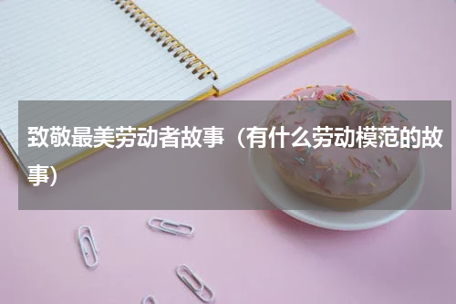 致敬最美劳动者故事（有什么劳动模范的故事）