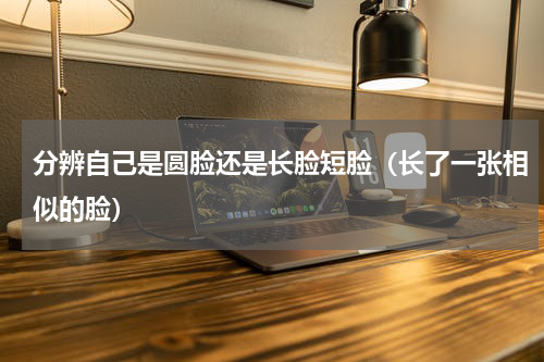 分辨自己是圆脸还是长脸短脸（长了一张相似的脸）