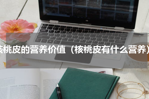 核桃皮的营养价值（核桃皮有什么营养）