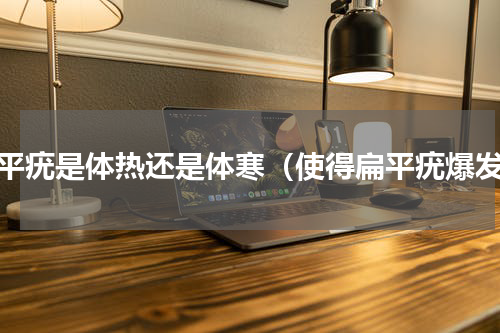 扁平疣是体热还是体寒（使得扁平疣爆发）