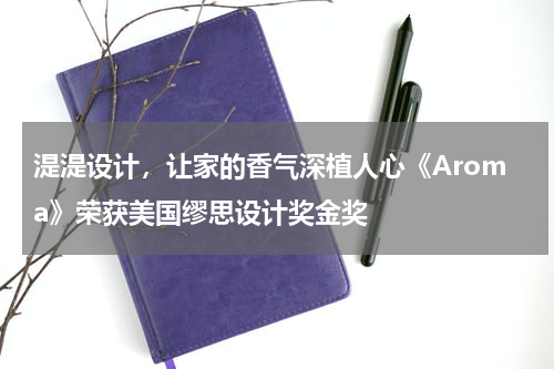 湜湜设计，让家的香气深植人心《Aroma》荣获美国缪思设计奖金奖