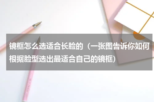 镜框怎么选适合长脸的（一张图告诉你如何根据脸型选出最适合自己的镜框）