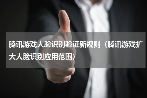 腾讯游戏人脸识别验证新规则（腾讯游戏扩大人脸识别应用范围）