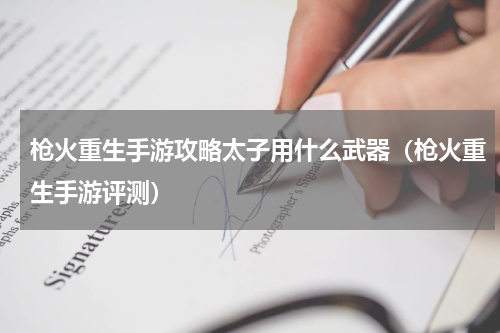 枪火重生手游攻略太子用什么武器（枪火重生手游评测）