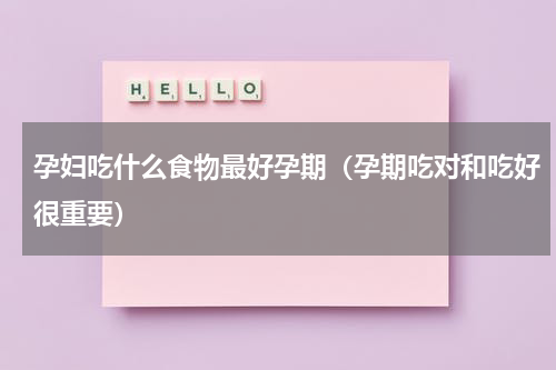 孕妇吃什么食物最好孕期（孕期吃对和吃好很重要）