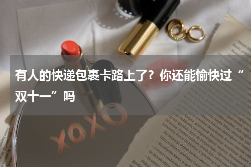 有人的快递包裹卡路上了？你还能愉快过“双十一”吗