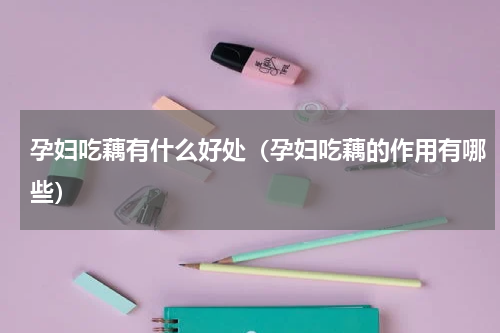 孕妇吃藕有什么好处（孕妇吃藕的作用有哪些）