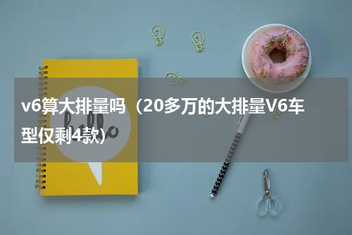 v6算大排量吗（20多万的大排量V6车型仅剩4款）
