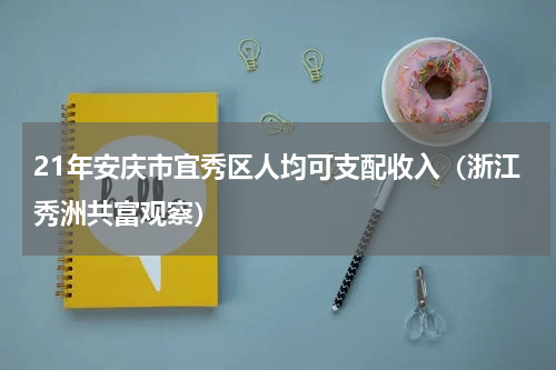 21年安庆市宜秀区人均可支配收入（浙江秀洲共富观察）