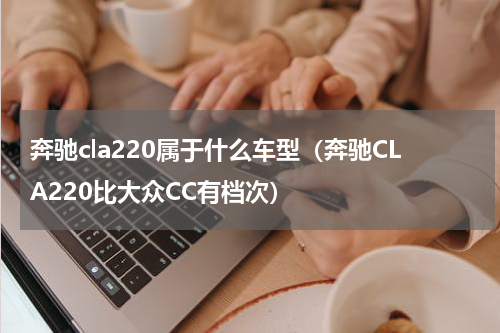 奔驰cla220属于什么车型（奔驰CLA220比大众CC有档次）