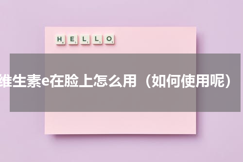 维生素e在脸上怎么用（如何使用呢）