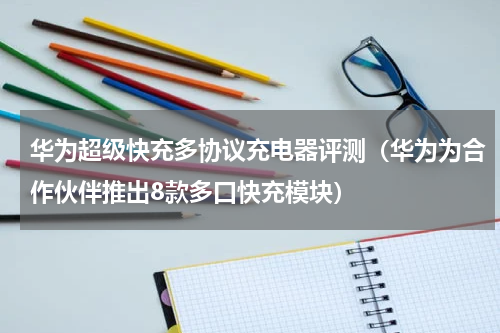 华为超级快充多协议充电器评测（华为为合作伙伴推出8款多口快充模块）