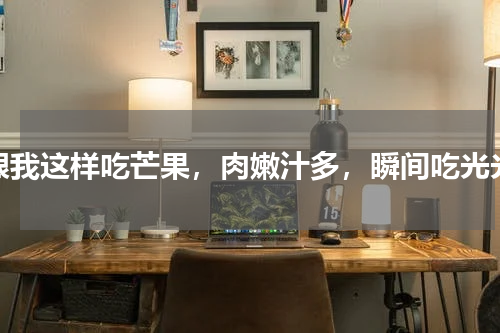 跟我这样吃芒果，肉嫩汁多，瞬间吃光光