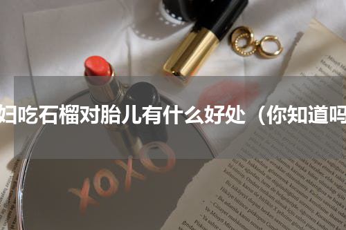 孕妇吃石榴对胎儿有什么好处（你知道吗）