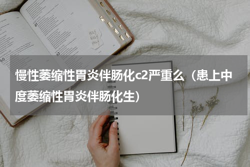 慢性萎缩性胃炎伴肠化c2严重么（患上中度萎缩性胃炎伴肠化生）