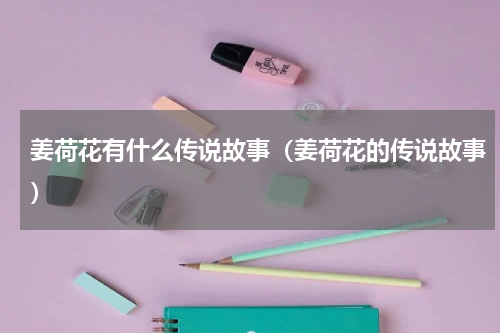 姜荷花有什么传说故事（姜荷花的传说故事）