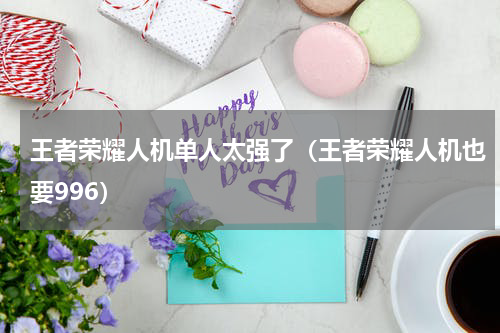 王者荣耀人机单人太强了（王者荣耀人机也要996）