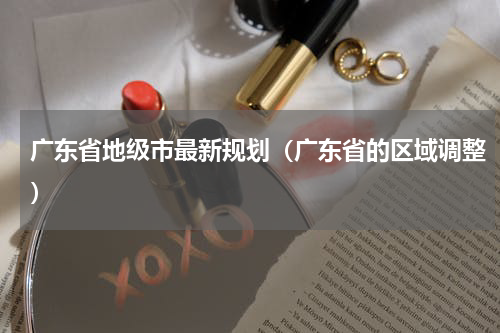 广东省地级市最新规划（广东省的区域调整）