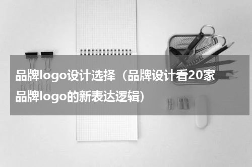 品牌logo设计选择（品牌设计看20家品牌logo的新表达逻辑）