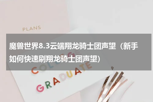 魔兽世界8.3云端翔龙骑士团声望（新手如何快速刷翔龙骑士团声望）