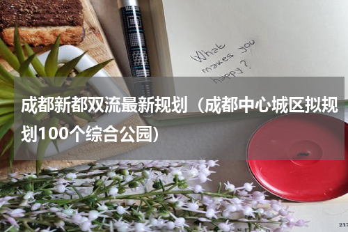 成都新都双流最新规划（成都中心城区拟规划100个综合公园）