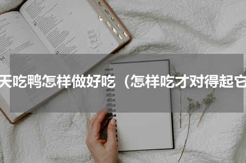 冬天吃鸭怎样做好吃（怎样吃才对得起它）