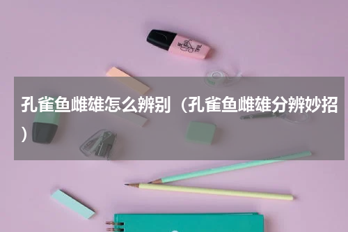 孔雀鱼雌雄怎么辨别（孔雀鱼雌雄分辨妙招）