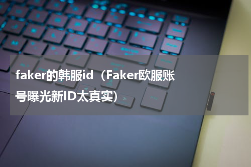 faker的韩服id（Faker欧服账号曝光新ID太真实）